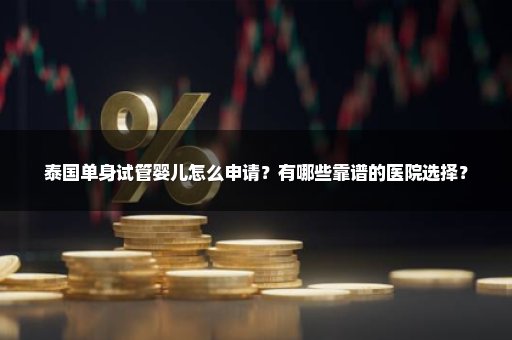 泰国单身试管婴儿怎么申请？有哪些靠谱的医院选择？