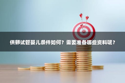 供卵试管婴儿条件如何？需要准备哪些资料呢？