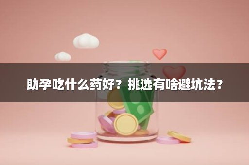 助孕吃什么药好？挑选有啥避坑法？