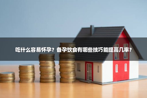 吃什么容易怀孕？备孕饮食有哪些技巧能提高几率？